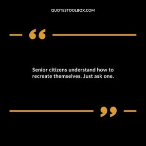 Senior citizens understand how to recreate themselves. Just ask one.