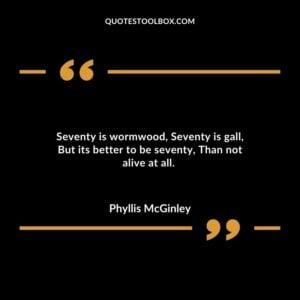 Seventy is wormwood Seventy is gall But its better to be seventy Than not alive at all.