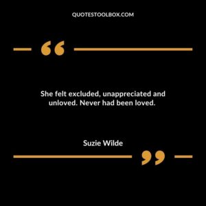 She felt excluded unappreciated and unloved. Never had been loved.