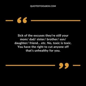 Sick of the excuses they’re still your mom dad sister brother son daughter friend… etc. No, toxic is toxic. You have the right to cut anyone off that’s unhealthy for you.