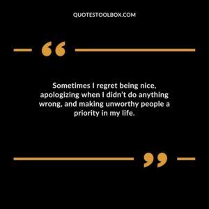 Sometimes I regret being nice apologizing when I didnt do anything wrong and making unworthy people a priority in my life.