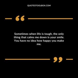 Sometimes when life is tough the only thing that calms me down is your smile. You have no idea how happy you make me.