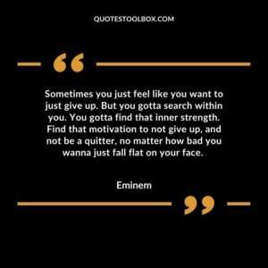 Sometimes you just feel like you want to just give up. But you gotta search within you. You gotta find that inner strength. Find that motivation to not give up, and not be