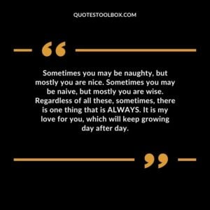 Sometimes you may be naughty, but mostly you are nice. Sometimes you may be naive, but mostly you are wise. Regardless of all these, sometimes, there is one thing that is ALWAYS.