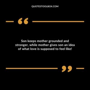 Son keeps mother grounded and stronger while mother gives son an idea of what love is supposed to feel like