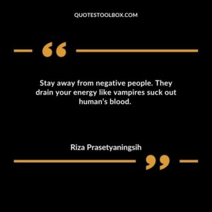 Stay away from negative people. They drain your energy like vampires suck out humans blood.