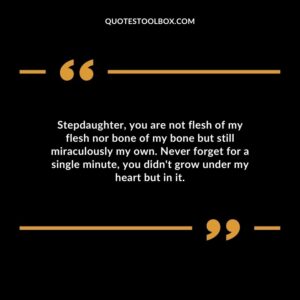 Stepdaughter you are not flesh of my flesh nor bone of my bone but still miraculously my own. Never forget for a single minute you didnt grow under my heart but in it.