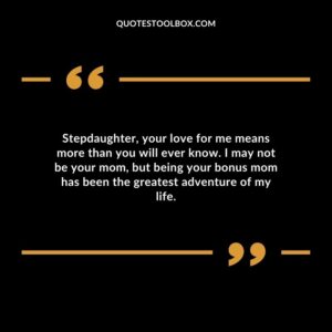 Stepdaughter your love for me means more than you will ever know. I may not be your mom but being your bonus mom has been the greatest adventure of my life.