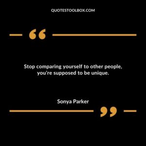 Stop comparing yourself to other people youre supposed to be unique.