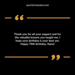 Thank you for all your support and for the valuable lessons you taught me. I hope your birthday is your best yet. Happy 70th birthday Nana!