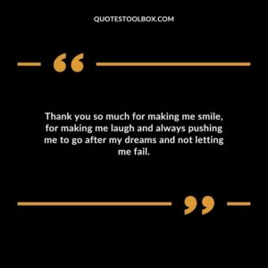Thank you so much for making me smile for making me laugh and always pushing me to go after my dreams and not letting me fail.