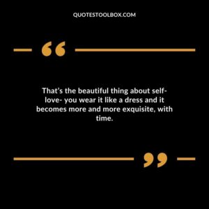Thats the beautiful thing about self love you wear it like a dress and it becomes more and more exquisite with time.