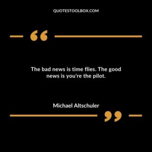 The bad news is time flies. The good news is youre the pilot.