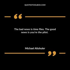 The bad news is time flies. The good news is youre the pilot.