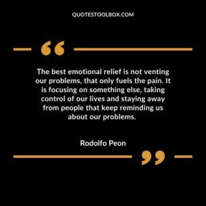 The best emotional relief is not venting our problems, that only fuels the pain. It is focusing on something else, taking control of our lives and staying away from people that keep