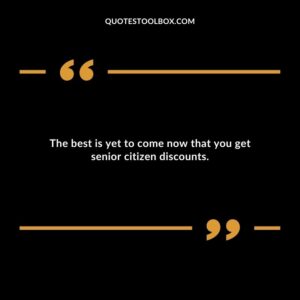 The best is yet to come now that you get senior citizen discounts.