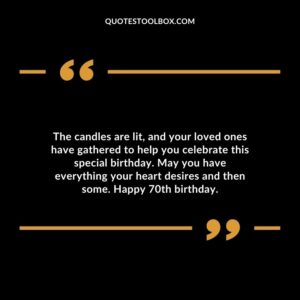 The candles are lit and your loved ones have gathered to help you celebrate this special birthday. May you have everything your heart desires and then some. Happy 70th birthday.