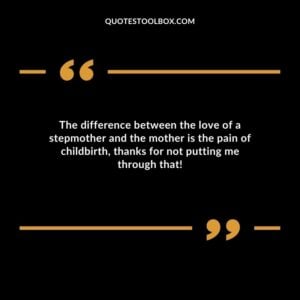 The difference between the love of a stepmother and the mother is the pain of childbirth thanks for not putting me through that!