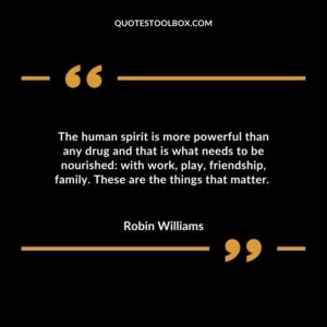 The human spirit is more powerful than any drug and that is what needs to be nourished with work play friendship family. These are the things that matter.
