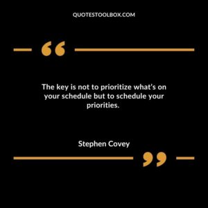 The key is not to prioritize whats on your schedule but to schedule your priorities.