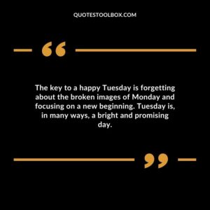 The key to a happy Tuesday is forgetting about the broken images of Monday and focusing on a new beginning. Tuesday is in many ways a bright and promising day.