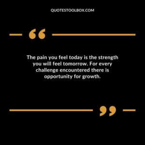 The pain you feel today is the strength you will feel tomorrow. For every challenge encountered there is opportunity for growth.