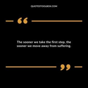 The sooner we take the first step the sooner we move away from suffering.