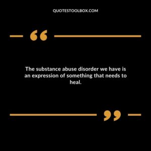 The substance abuse disorder we have is an expression of something that needs to heal.