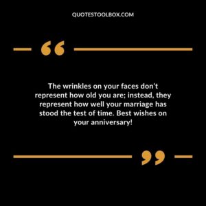 The wrinkles on your faces dont represent how old you are instead they represent how well your marriage has stood the test of time. Best wishes on your anniversary