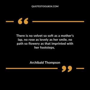 There is no velvet so soft as a mothers lap no rose as lovely as her smile no path so flowery as that imprinted with her footsteps.