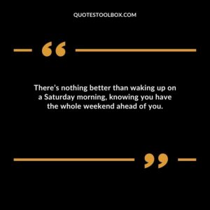 Theres nothing better than waking up on a Saturday morning knowing you have the whole weekend ahead of you.