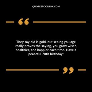 They say old is gold but seeing you age really proves the saying you grow wiser healthier and happier each time. Have a peaceful 70th birthday!