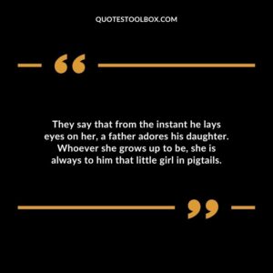 They say that from the instant he lays eyes on her a father adores his daughter. Whoever she grows up to be she is always to him that little girl in pigtails.