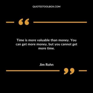 Time is more valuable than money. You can get more money but you cannot get more time.