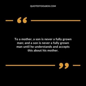 To a mother a son is never a fully grown man and a son is never a fully grown man until he understands and accepts this about his mother.