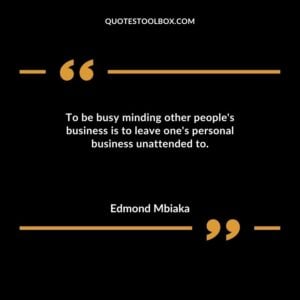 To be busy minding other peoples business is to leave ones personal business unattended to.