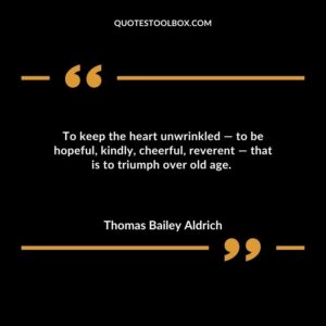 To keep the heart unwrinkled to be hopeful kindly cheerful reverent that is to triumph over old age.