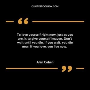 To love yourself right now just as you are is to give yourself heaven. Dont wait until you die. If you wait you die now. If you love you live now.