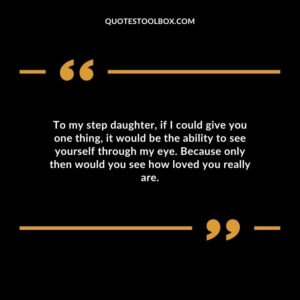 To my step daughter if I could give you one thing it would be the ability to see yourself through my eye. Because only then would you see how loved you really are.