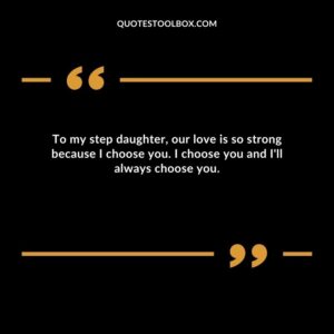 To my step daughter our love is so strong because I choose you. I choose you and Ill always choose you.