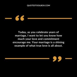 Today as you celebrate years of marriage I want to let you know how much your love and commitment encourage me. Your marriage is a shining example of what true love is all about.