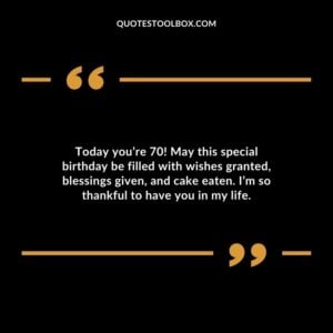 Today you’re 70! May this special birthday be filled with wishes granted blessings given and cake eaten. I’m so thankful to have you in my life.