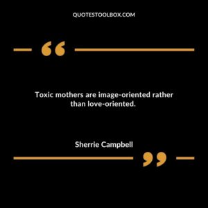 Toxic mothers are image oriented rather than love oriented.