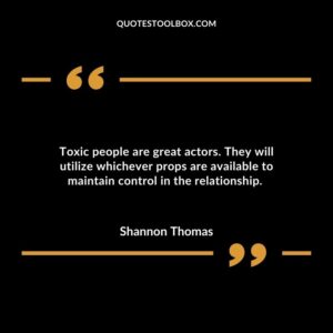 Toxic people are great actors. They will utilize whichever props are available to maintain control in the relationship.
