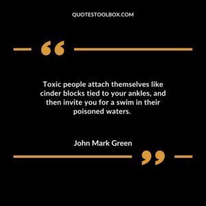 Toxic people attach themselves like cinder blocks tied to your ankles and then invite you for a swim in their poisoned waters.
