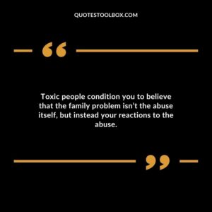 Toxic people condition you to believe that the family problem isnt the abuse itself but instead your reactions to the abuse.