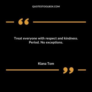 Treat everyone with respect and kindness. Period. No exceptions.