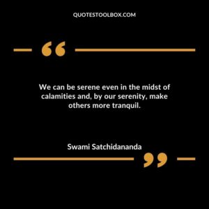 We can be serene even in the midst of calamities and by our serenity make others more tranquil.
