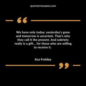 We have only today yesterdays gone and tomorrow is uncertain. Thats why they call it the present. And sobriety really is a gift for those who are willing to receive it.