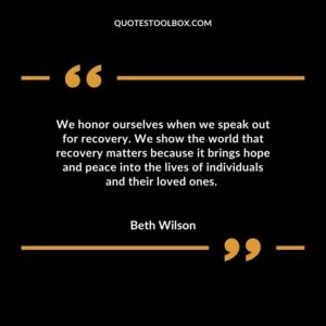 We honor ourselves when we speak out for recovery. We show the world that recovery matters because it brings hope and peace into the lives of individuals and their loved ones.